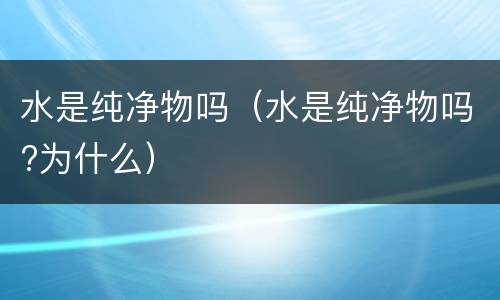 水是纯净物吗（水是纯净物吗?为什么）