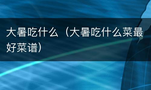 大暑吃什么（大暑吃什么菜最好菜谱）