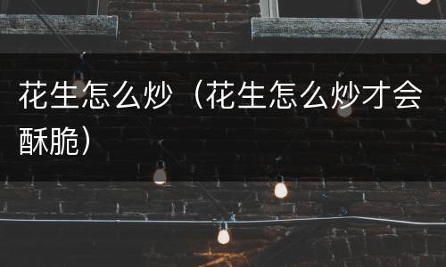 花生怎么炒（花生怎么炒才会酥脆）
