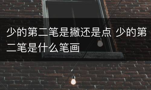 少的第二笔是撇还是点 少的第二笔是什么笔画