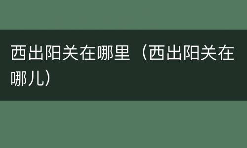 西出阳关在哪里（西出阳关在哪儿）