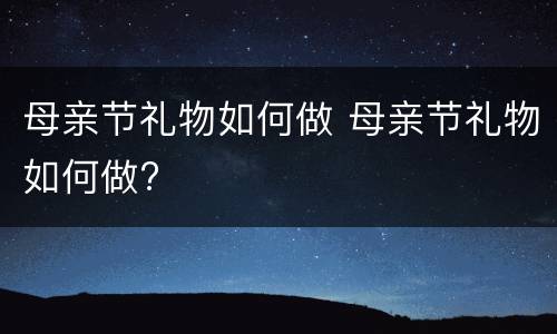 母亲节礼物如何做 母亲节礼物如何做?