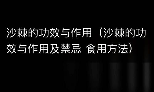 沙棘的功效与作用（沙棘的功效与作用及禁忌 食用方法）