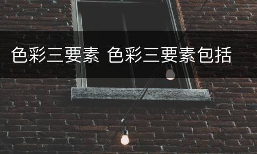 色彩三要素 色彩三要素包括