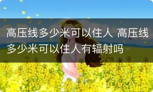 高压线多少米可以住人 高压线多少米可以住人有辐射吗