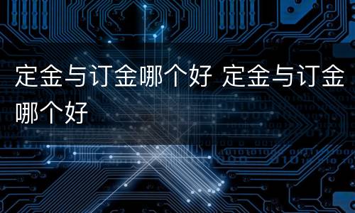 定金与订金哪个好 定金与订金哪个好