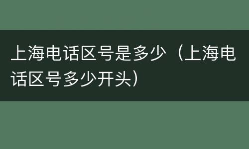 上海电话区号是多少（上海电话区号多少开头）