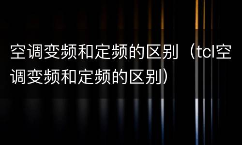 空调变频和定频的区别（tcl空调变频和定频的区别）