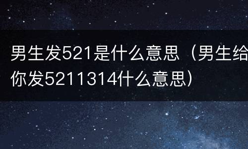 男生发521是什么意思（男生给你发5211314什么意思）