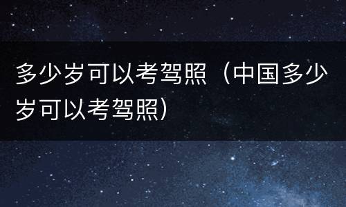 多少岁可以考驾照（中国多少岁可以考驾照）