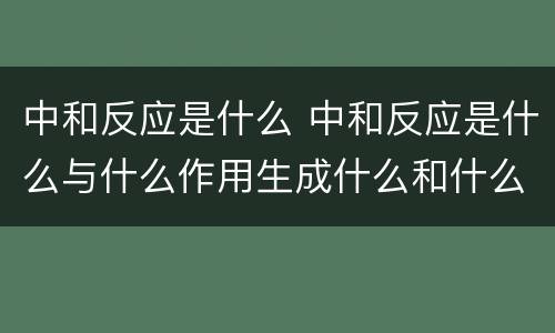 中和反应是什么 中和反应是什么与什么作用生成什么和什么的反应