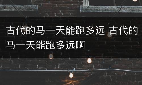 古代的马一天能跑多远 古代的马一天能跑多远啊