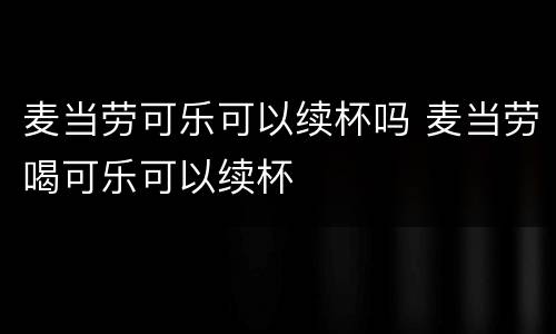 麦当劳可乐可以续杯吗 麦当劳喝可乐可以续杯