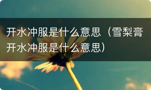 开水冲服是什么意思（雪梨膏开水冲服是什么意思）