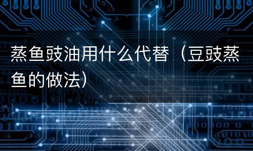 蒸鱼豉油用什么代替（豆豉蒸鱼的做法）