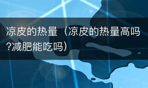 凉皮的热量（凉皮的热量高吗?减肥能吃吗）