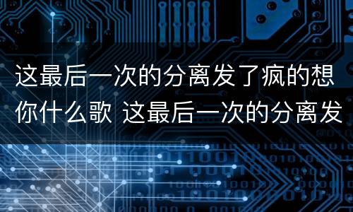 这最后一次的分离发了疯的想你什么歌 这最后一次的分离发了疯的想你是什么歌
