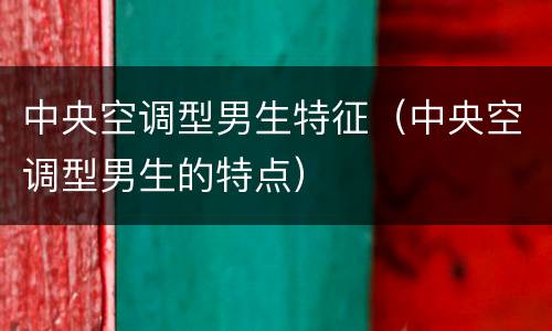 中央空调型男生特征（中央空调型男生的特点）