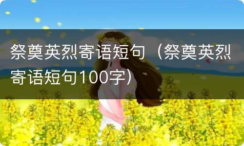 祭奠英烈寄语短句（祭奠英烈寄语短句100字）