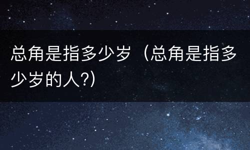 总角是指多少岁（总角是指多少岁的人?）