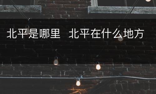 北平是哪里  北平在什么地方