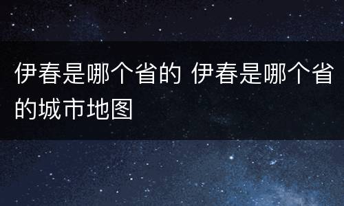 伊春是哪个省的 伊春是哪个省的城市地图