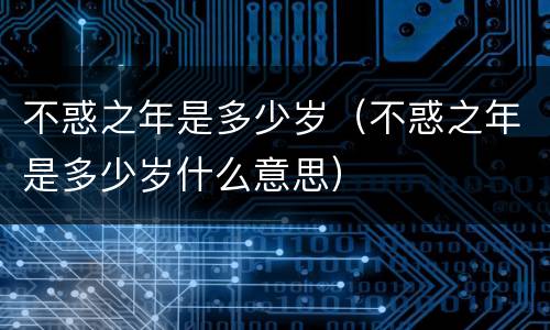 不惑之年是多少岁（不惑之年是多少岁什么意思）