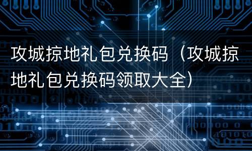 攻城掠地礼包兑换码（攻城掠地礼包兑换码领取大全）