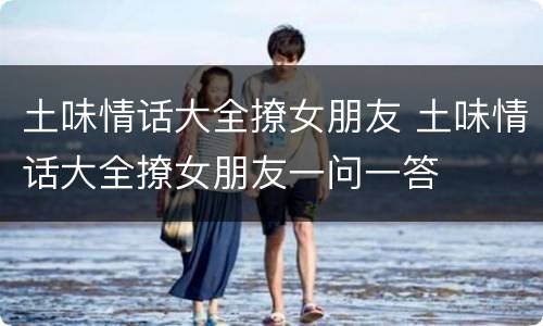 土味情话大全撩女朋友 土味情话大全撩女朋友一问一答