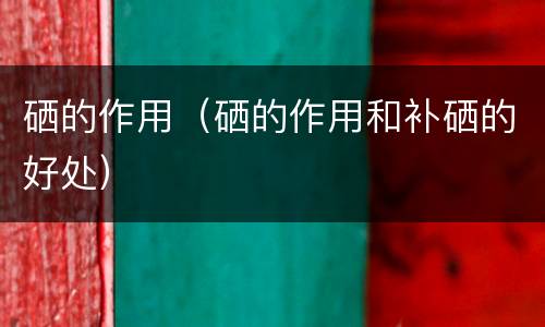 硒的作用（硒的作用和补硒的好处）