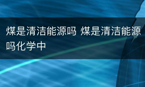 煤是清洁能源吗 煤是清洁能源吗化学中
