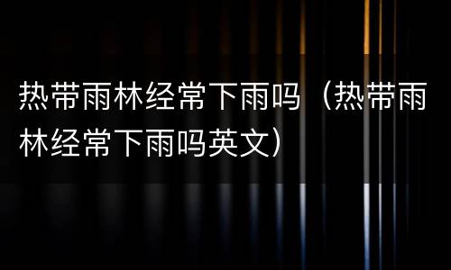 热带雨林经常下雨吗（热带雨林经常下雨吗英文）