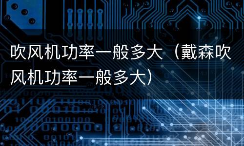 吹风机功率一般多大（戴森吹风机功率一般多大）