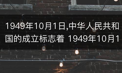 1949年10月1日,中华人民共和国的成立标志着 1949年10月1日,中华人民共和国的成立标志着什么