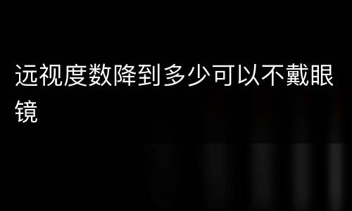 远视度数降到多少可以不戴眼镜