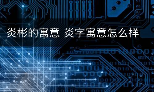 炎彬的寓意 炎字寓意怎么样