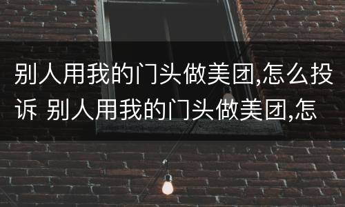 别人用我的门头做美团,怎么投诉 别人用我的门头做美团,怎么投诉商家