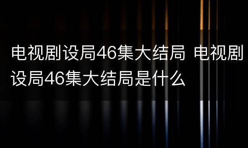 电视剧设局46集大结局 电视剧设局46集大结局是什么