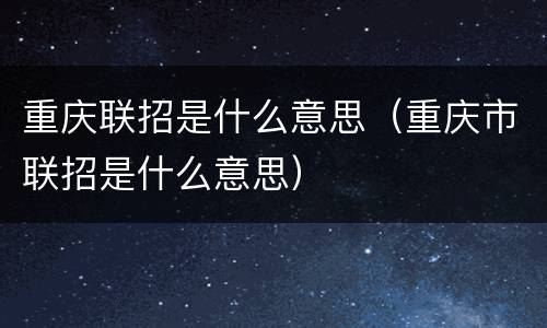 重庆联招是什么意思（重庆市联招是什么意思）