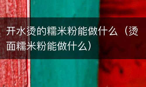 开水烫的糯米粉能做什么（烫面糯米粉能做什么）