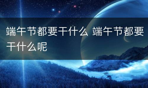 端午节都要干什么 端午节都要干什么呢