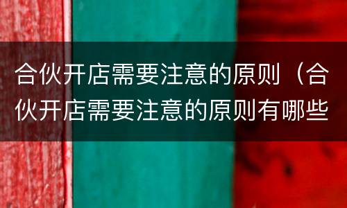 合伙开店需要注意的原则（合伙开店需要注意的原则有哪些）