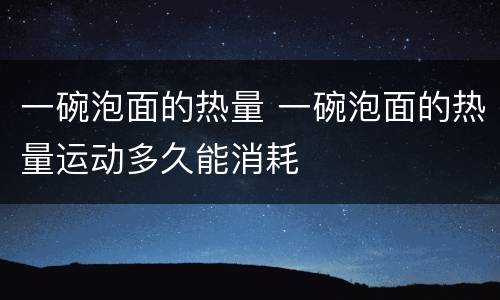 一碗泡面的热量 一碗泡面的热量运动多久能消耗