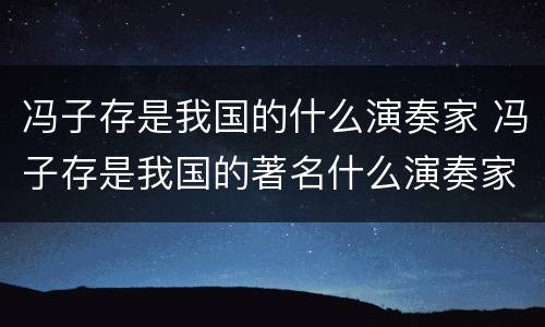 冯子存是我国的什么演奏家 冯子存是我国的著名什么演奏家