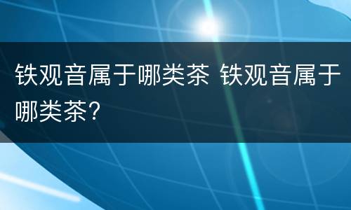 铁观音属于哪类茶 铁观音属于哪类茶?