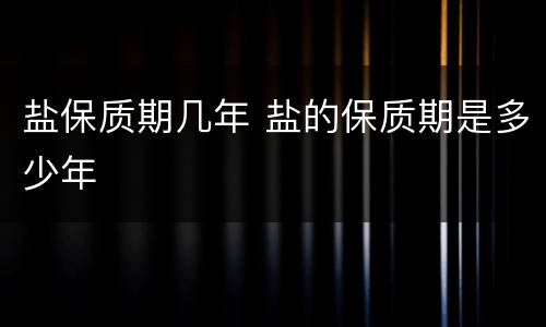盐保质期几年 盐的保质期是多少年