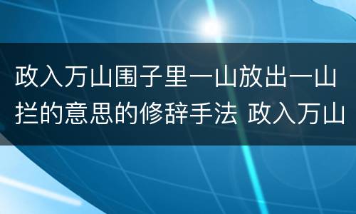 政入万山围子里一山放出一山拦的意思的修辞手法 政入万山围子里一山放出一山拦的意思运用了什么的修辞手法