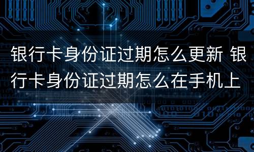 银行卡身份证过期怎么更新 银行卡身份证过期怎么在手机上更新