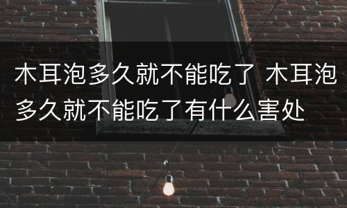 木耳泡多久就不能吃了 木耳泡多久就不能吃了有什么害处