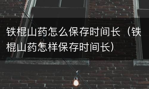 铁棍山药怎么保存时间长（铁棍山药怎样保存时间长）